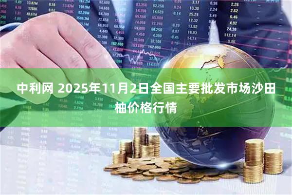 中利网 2025年11月2日全国主要批发市场沙田柚价格行情