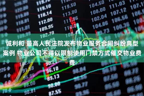 诚利和 最高人民法院发布物业服务合同纠纷典型案例 物业公司不得以限制使用门禁方式催交物业费