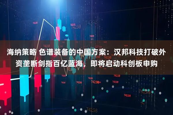 海纳策略 色谱装备的中国方案：汉邦科技打破外资垄断剑指百亿蓝海，即将启动科创板申购