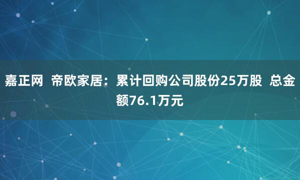 嘉正网  帝欧家居：累计回购公司股份25万股  总金额76.1万元