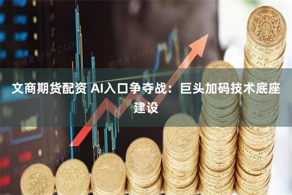文商期货配资 AI入口争夺战：巨头加码技术底座建设