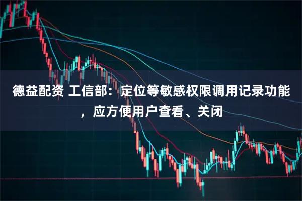 德益配资 工信部：定位等敏感权限调用记录功能，应方便用户查看、关闭