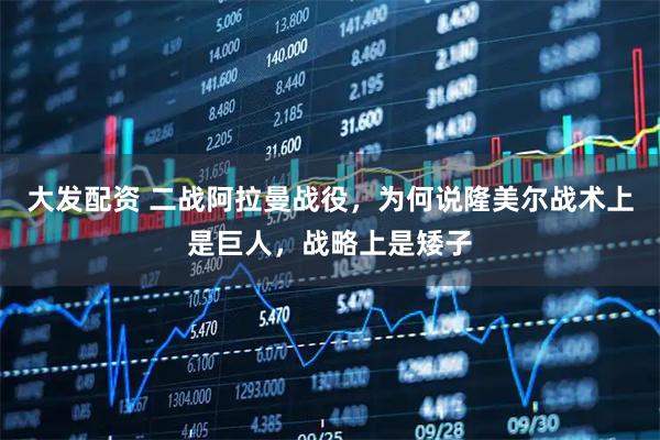 大发配资 二战阿拉曼战役，为何说隆美尔战术上是巨人，战略上是矮子