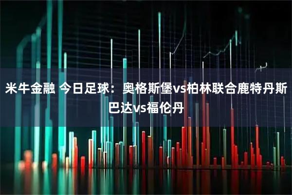 米牛金融 今日足球：奥格斯堡vs柏林联合鹿特丹斯巴达vs福伦丹