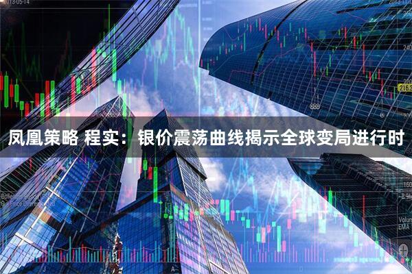 凤凰策略 程实：银价震荡曲线揭示全球变局进行时
