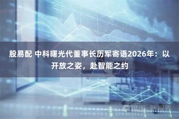 股易配 中科曙光代董事长历军寄语2026年：以开放之姿，赴智能之约