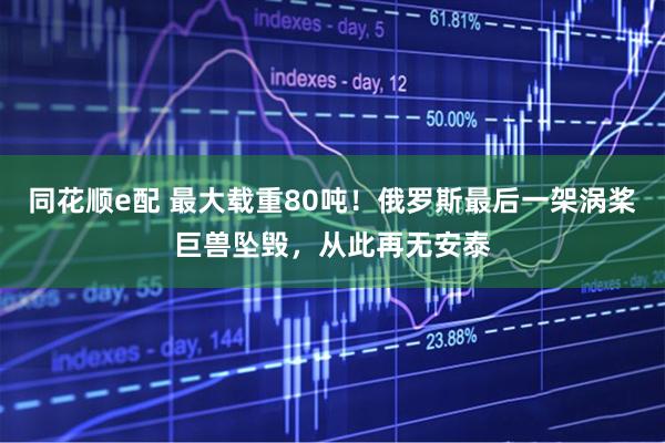 同花顺e配 最大载重80吨！俄罗斯最后一架涡桨巨兽坠毁，从此再无安泰