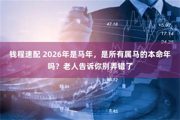 钱程速配 2026年是马年，是所有属马的本命年吗？老人告诉你别弄错了