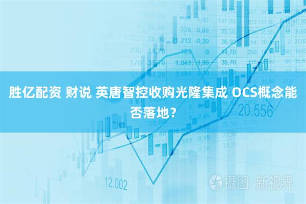 胜亿配资 财说 英唐智控收购光隆集成 OCS概念能否落地？