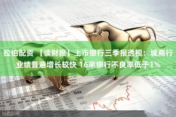 拉伯配资 【读财报】上市银行三季报透视：城商行业绩普遍增长较快 16家银行不良率低于1%