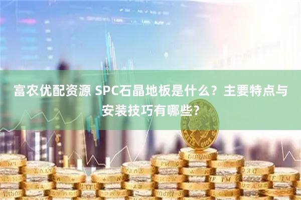 富农优配资源 SPC石晶地板是什么？主要特点与安装技巧有哪些？