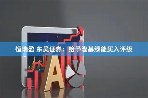 恒瑞盈 东吴证券：给予隆基绿能买入评级