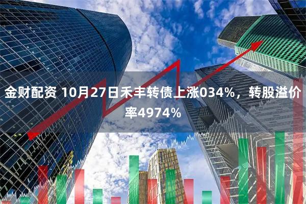 金财配资 10月27日禾丰转债上涨034%，转股溢价率4974%