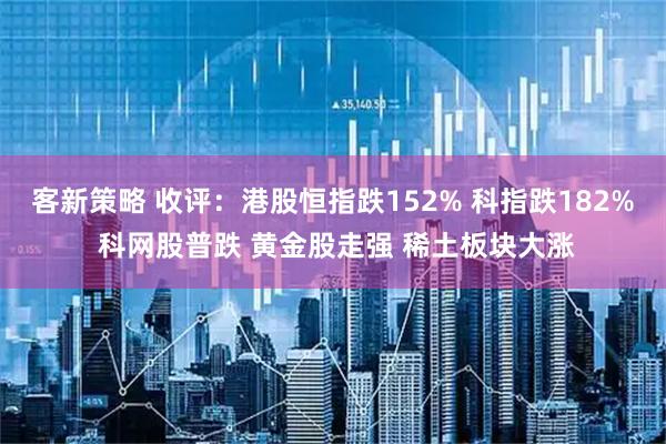 客新策略 收评：港股恒指跌152% 科指跌182% 科网股普跌 黄金股走强 稀土板块大涨