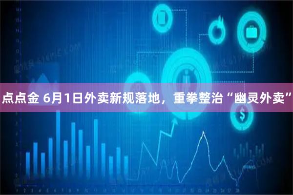 点点金 6月1日外卖新规落地，重拳整治“幽灵外卖”