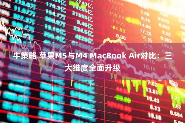 牛策略 苹果M5与M4 MacBook Air对比：三大维度全面升级