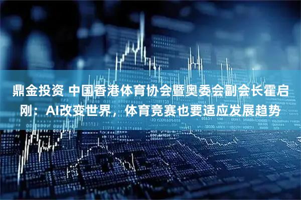 鼎金投资 中国香港体育协会暨奥委会副会长霍启刚:AI改变世界,体育竞赛也要适应发展趋势