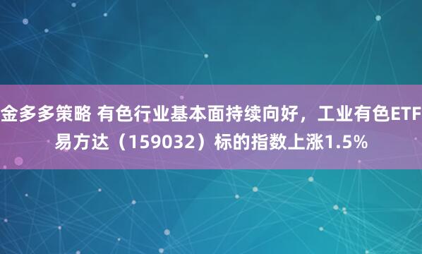 金多多策略 有色行业基本面持续向好，工业有色ETF易方达（159032）标的指数上涨1.5%