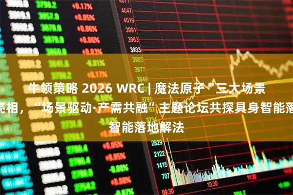 牛领策略 2026 WRC | 魔法原子“三大场景”全景亮相，“场景驱动·产需共融”主题论坛共探具身智能落地解法